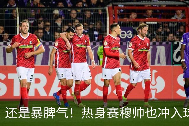 还是暴脾气！热身赛穆帅也冲入球场要求罚下对方球员